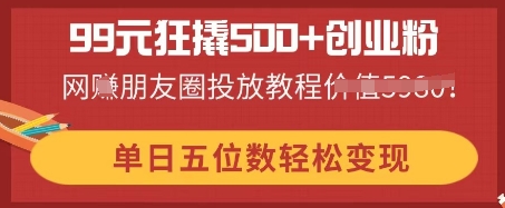 99元狂撬500+创业粉，单日五位数轻松变现，网创朋友圈投放教程-网创猫