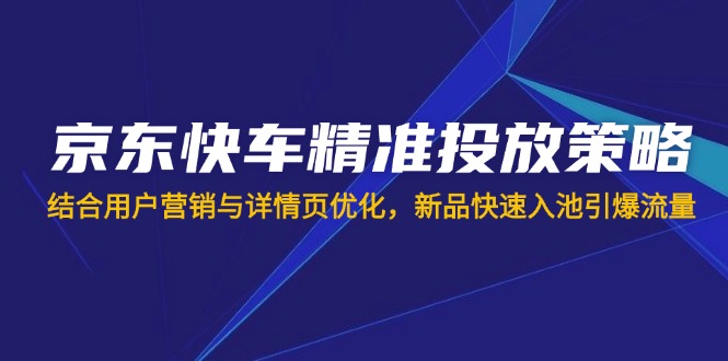 （14185期）京东快车精准投放策略，结合用户营销与详情页优化，新品快速入池引爆流量-网创猫