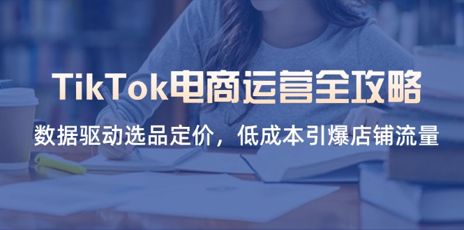 （14343期）TikTok电商运营全攻略，数据驱动选品定价，低成本引爆店铺流量-网创猫
