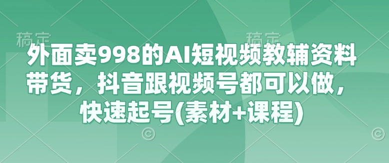 外面卖998的AI短视频教辅资料带货，抖音跟视频号都可以做，快速起号(素材+课程)-网创猫