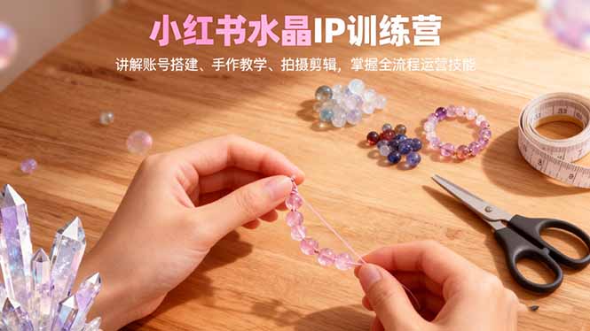小红书水晶IP训练营，讲解账号搭建、手作教学、拍摄剪辑，全流程运营技能-网创猫