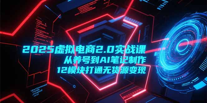 2025虚拟电商2.0实战课，从养号到AI笔记制作，12模块打通无货源变现-网创猫