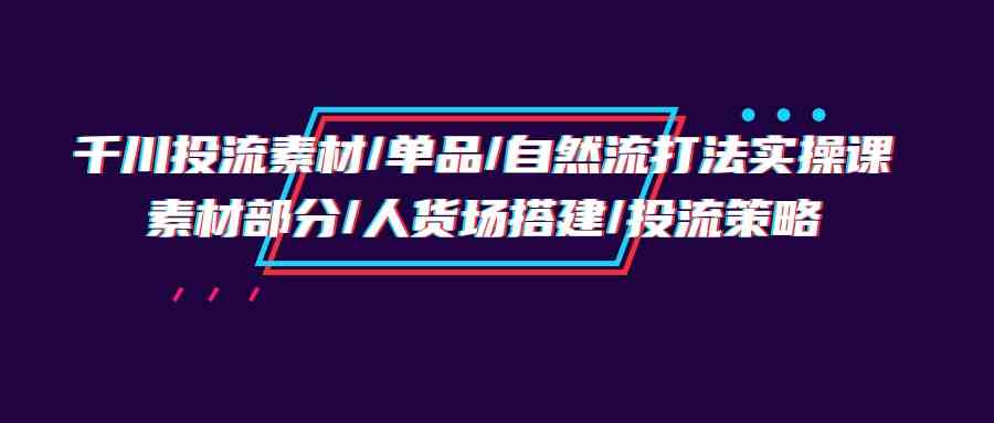 千川投流素材/单品/自然流打法实操培训班，素材部分/人货场搭建/投流策略-网创猫