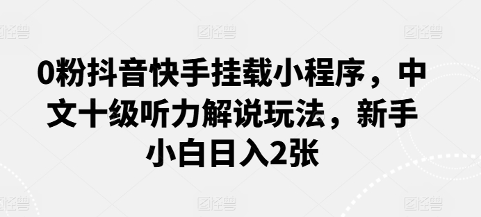 0粉抖音快手挂载小程序，中文十级听力解说玩法，新手小白日入2张-网创猫