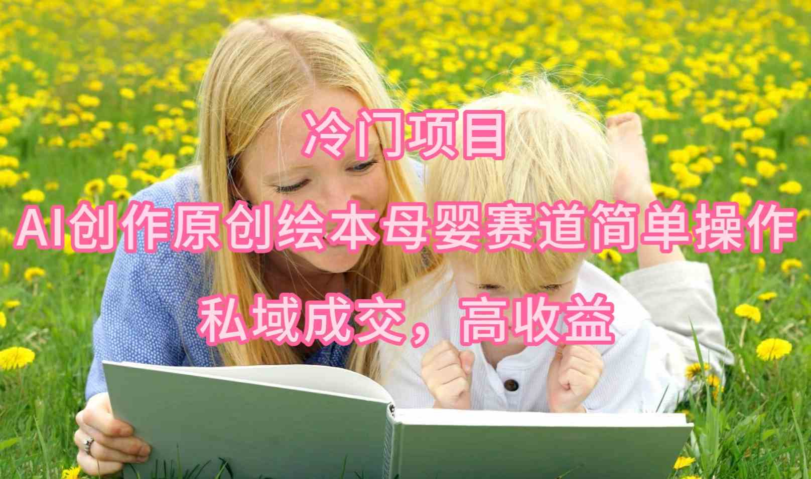 （9726期）冷门项目，AI创作原创绘本母婴赛道简单操作，私域成交，高收益-网创猫