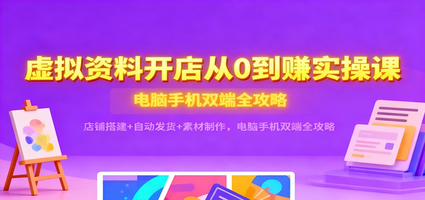 虚拟资料开店从0到赚实操课：店铺搭建+自动发货+素材制作，电脑手机双端全攻略-网创猫