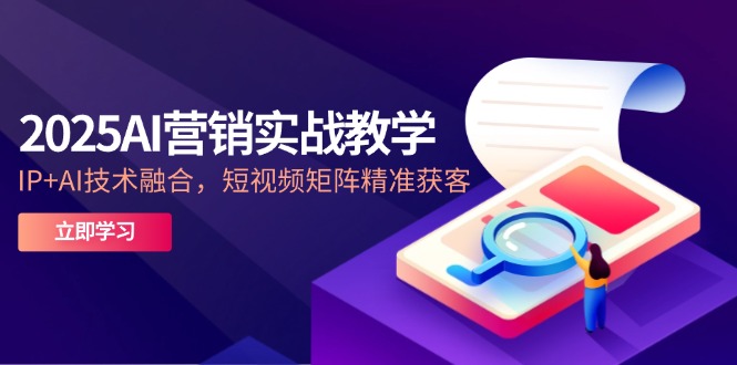 2025AI营销实战教学-5月，IP+AI技术融合，短视频矩阵精准获客-网创猫