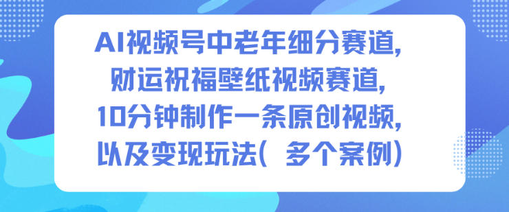 AI视频号中老年细分赛道，财运祝福壁纸视频赛道，10分钟制作一条原创视频，以及变现玩法-网创猫