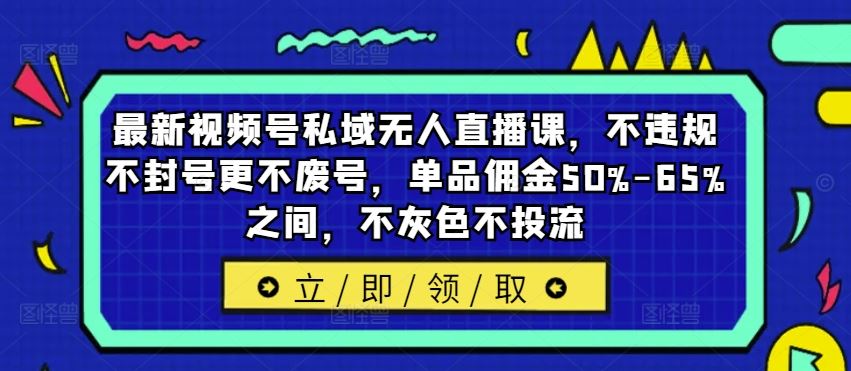 最新视频号私域无人直播课，不违规不封号更不废号，单品佣金50%-65%之间，不灰色不投流-网创猫