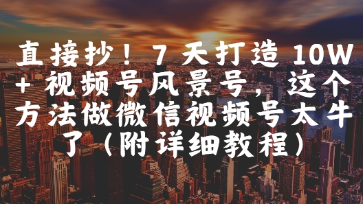 直接抄!7 天打造 10W + 视频号风景号,这个方法做微信视频号太牛了(附详细教程)-网创猫