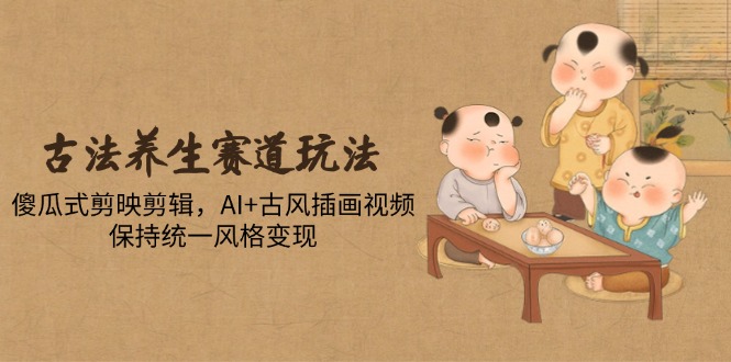 古法养生赛道玩法，傻瓜式剪映剪辑，AI+古风插画视频，保持统一风格变现-网创猫