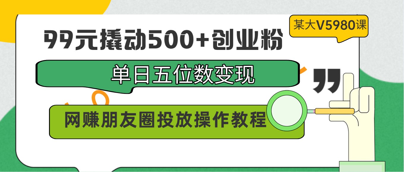 99元撬动500+创业粉，单日五位数变现，网赚朋友圈投放操作教程价值5980！-网创猫