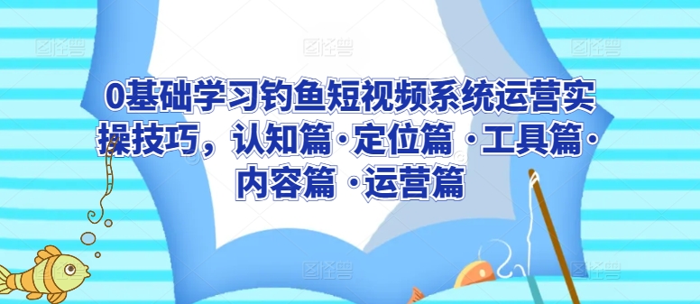 0基础学习钓鱼短视频系统运营实操技巧，认知篇·定位篇 ·工具篇·内容篇 ·运营篇-网创猫