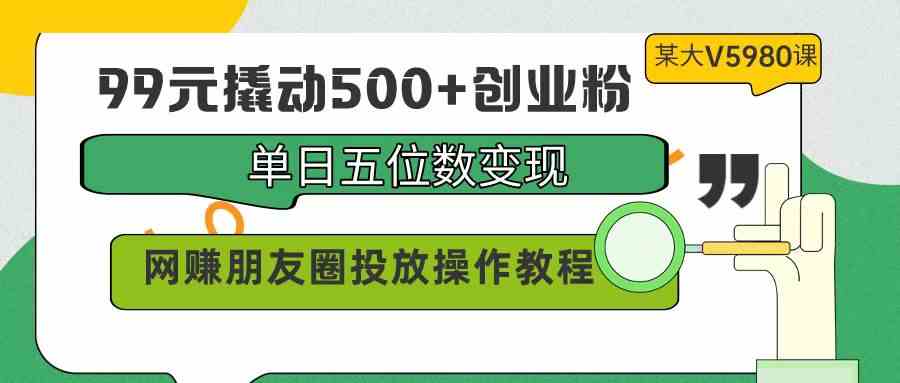 （9534期）99元撬动500+创业粉，单日五位数变现，网赚朋友圈投放操作教程价值5980！-网创猫