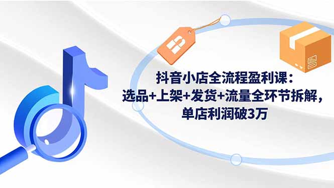 抖音小店全流程盈利课：选品+上架+发货+流量全环节拆解，单店利润破3万-网创猫