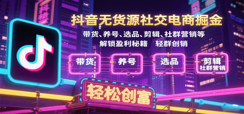 抖音无货源社交电商掘金，带货、养号、选品、剪辑、社群营销等解锁盈利秘籍轻松创富-网创猫