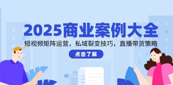 2025商业案例大全,短视频矩阵运营,私域裂变技巧,直播带货策略-网创猫
