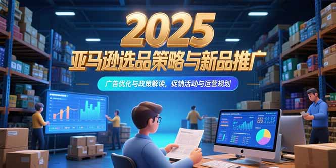 2025亚马逊选品策略与新品推广，广告优化与政策解读，促销活动与运营规划-网创猫