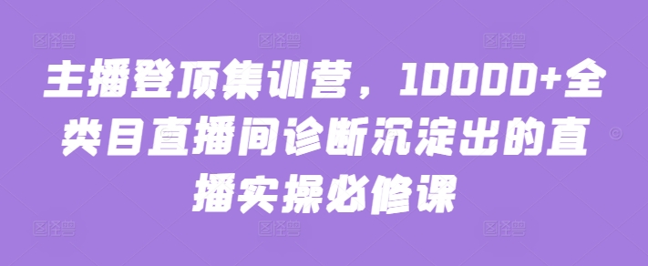 主播登顶集训营，10000+全类目直播间诊断沉淀出的直播实操必修课-网创猫