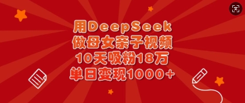 用DeepSeek做母女亲子视频，10天吸粉18万，单日变现多张-网创猫