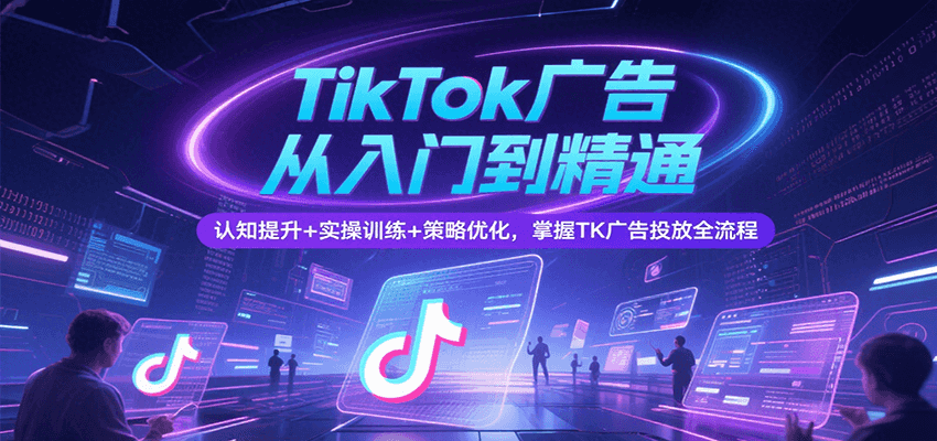 TikTok广告从入门到精通，认知提升+实操训练+策略优化，掌握TK广告投放全流程-网创猫