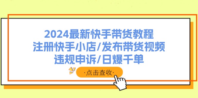 （11938期）2024最新快手带货教程：注册快手小店/发布带货视频/违规申诉/日爆千单-网创猫