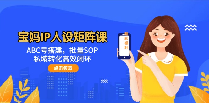 宝妈IP人设矩阵课：ABC号搭建，批量SOP，私域转化高效闭环-网创猫
