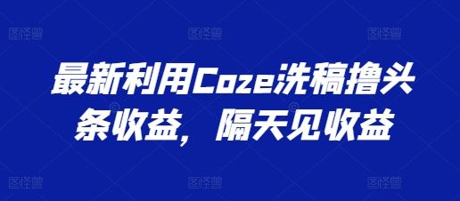 最新利用Coze洗稿撸头条收益，隔天见收益【揭秘】-网创猫
