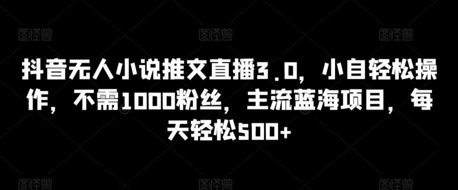 抖音无人小说推文直播3.0，小自轻松操作，不需1000粉丝，主流蓝海项目，每天轻松500+-网创猫