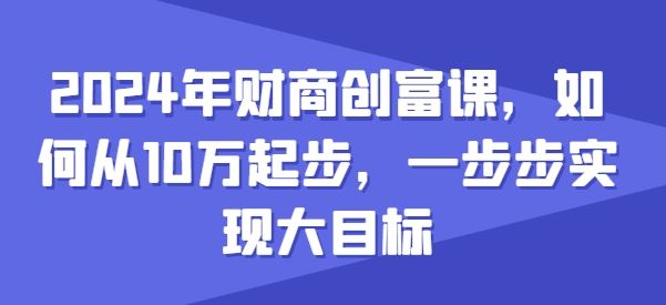 2024年财商创富课，如何从10w起步，一步步实现大目标-网创猫