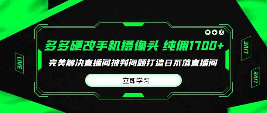 （9987期）多多硬改手机摄像头，单场带货纯佣1700+完美解决直播间被判问题，打造日…-网创猫
