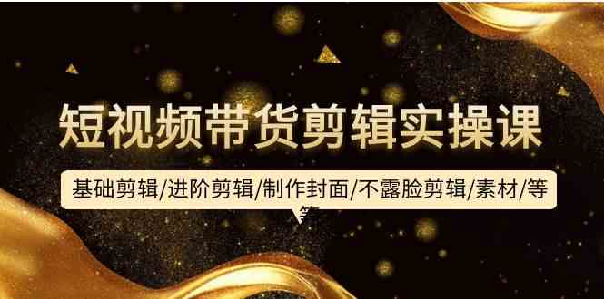 短视频带货剪辑实操课：基础剪辑/进阶剪辑/制作封面/不露脸剪辑/素材/等等-网创猫