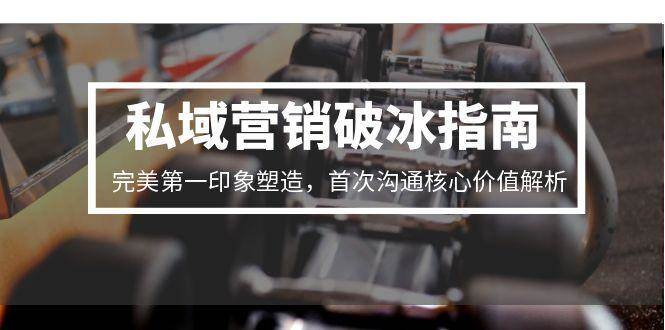 私域营销破冰指南，完美第一印象塑造，首次沟通核心价值解析-网创猫