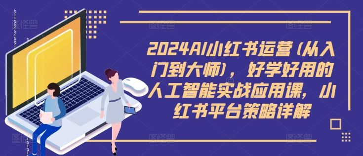 2024AI小红书运营(从入门到大师)，好学好用的人工智能实战应用课，小红书平台策略详解-网创猫