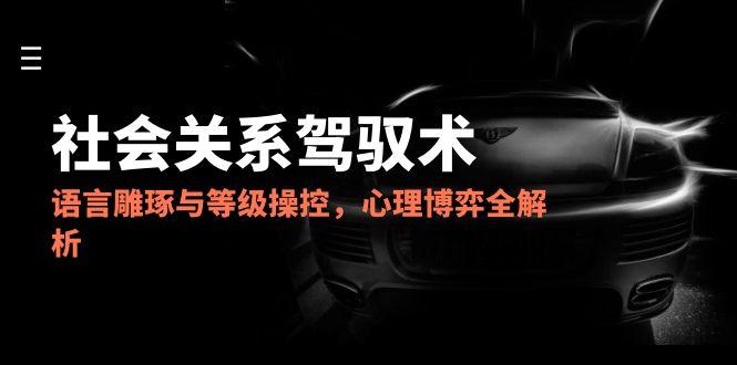 2025社会关系驾驭术，语言雕琢与等级操控，心理博弈全解析-网创猫