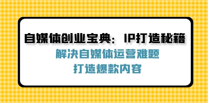 （12400期）自媒体创业宝典：IP打造秘籍：解决自媒体运营难题，打造爆款内容-网创猫