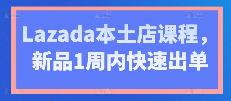 Lazada本土店课程，新品1周内快速出单-网创猫