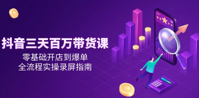 抖音三天百万带货课，零基础开店到爆单，全流程实操录屏指南-网创猫