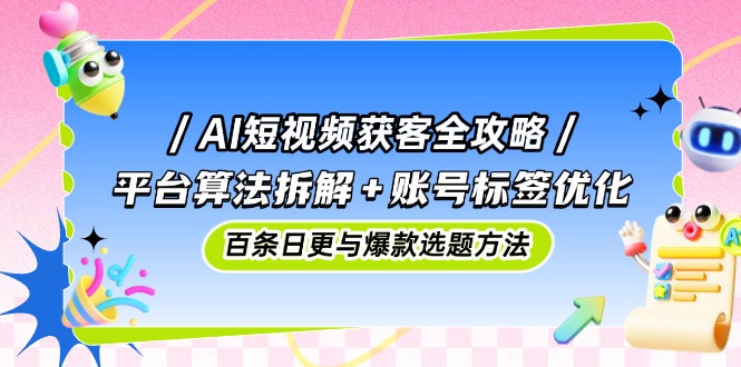 AI短视频获客全攻略：平台算法拆解+账号标签优化，百条日更与爆款选题方法-网创猫