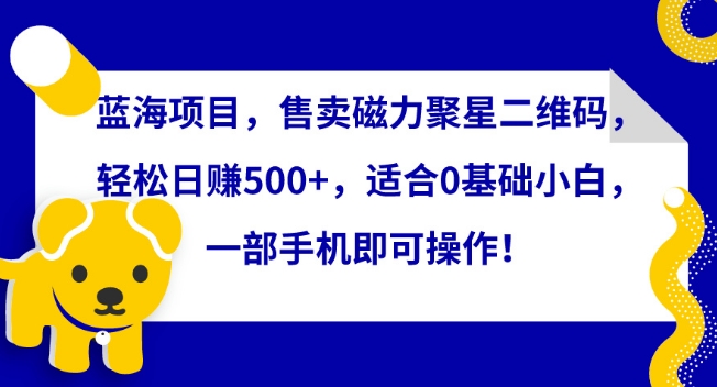 蓝海项目，售卖磁力聚星二维码，轻松日赚500+，适合0基础小白，一部手机即可操作-网创猫
