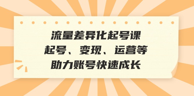 （12911期）流量差异化起号课：起号、变现、运营等，助力账号快速成长-网创猫