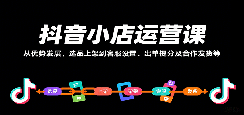 抖音小店运营课，从优势发展、选品上架到客服设置、出单提分及合作发货等-网创猫