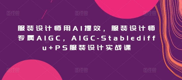 服装设计师用AI提效，服装设计师专属AIGC，AIGC-Stablediffu+PS服装设计实战课-网创猫