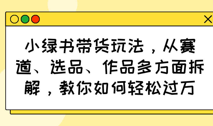 小绿书带货玩法，从赛道、选品、作品多方面拆解，教你如何轻松过万-网创猫