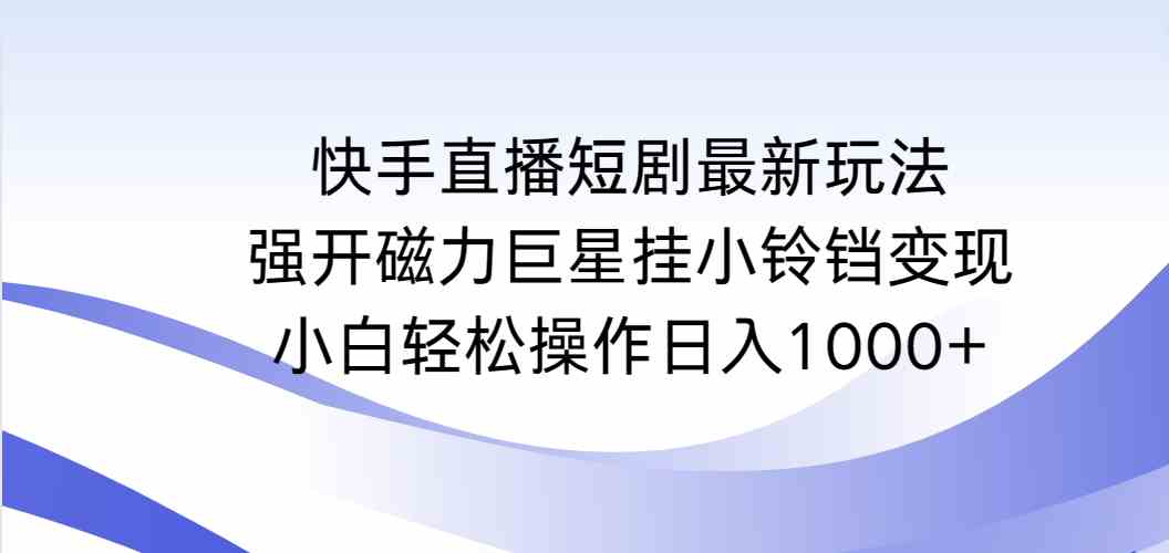 （9320期）快手直播短剧最新玩法，强开磁力巨星挂小铃铛变现，小白轻松操作日入1000+-网创猫