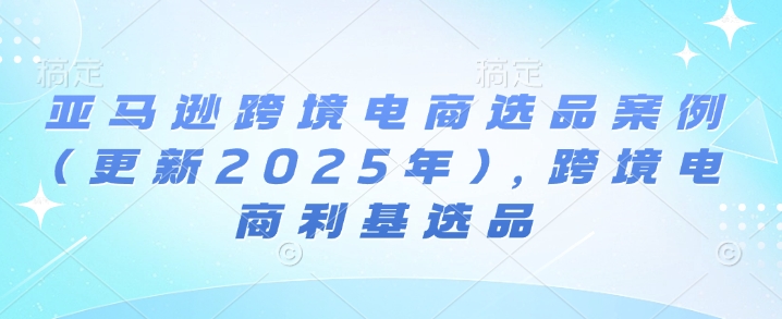 亚马逊跨境电商选品案例(更新2025年10月)，跨境电商利基选品-网创猫