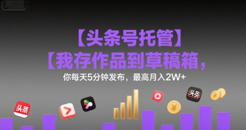 【头条号托管 】我存作品到草稿箱，你每天5分钟发布，最高月入2W+-网创猫