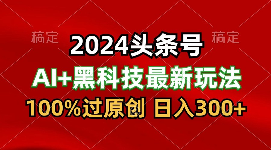 2024最新AI头条+黑科技猛撸收益，100%过原创，三天必起号，每天5分钟，月入1W+-网创猫