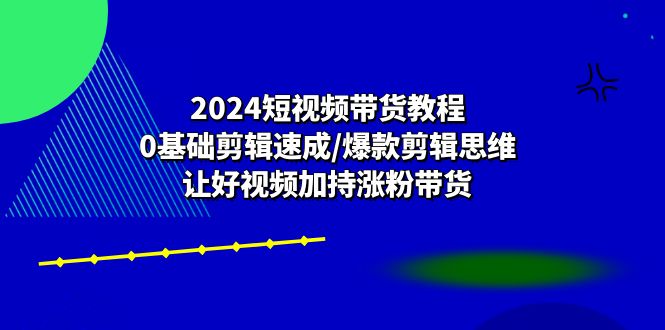 2024短视频带货教程：0基础剪辑速成/爆款剪辑思维/让好视频加持涨粉带货-网创猫