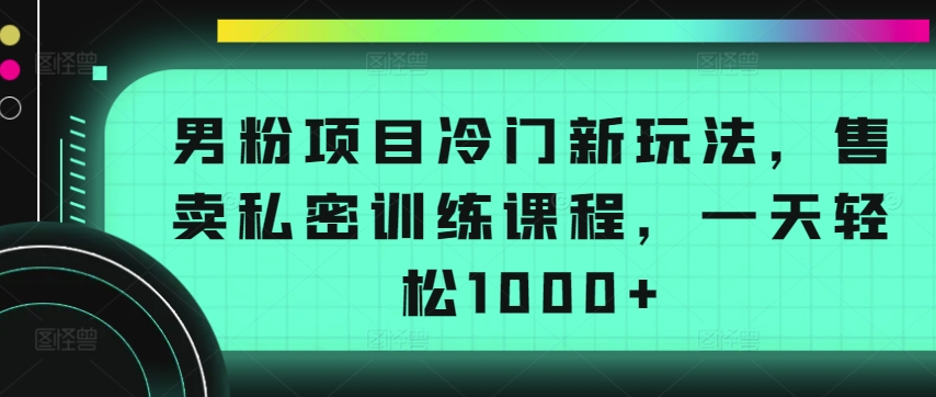 男粉项目冷门新玩法,售卖私密训练课程,一天轻松1000+-网创猫